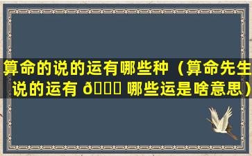 算命的说的运有哪些种（算命先生说的运有 🐟 哪些运是啥意思）